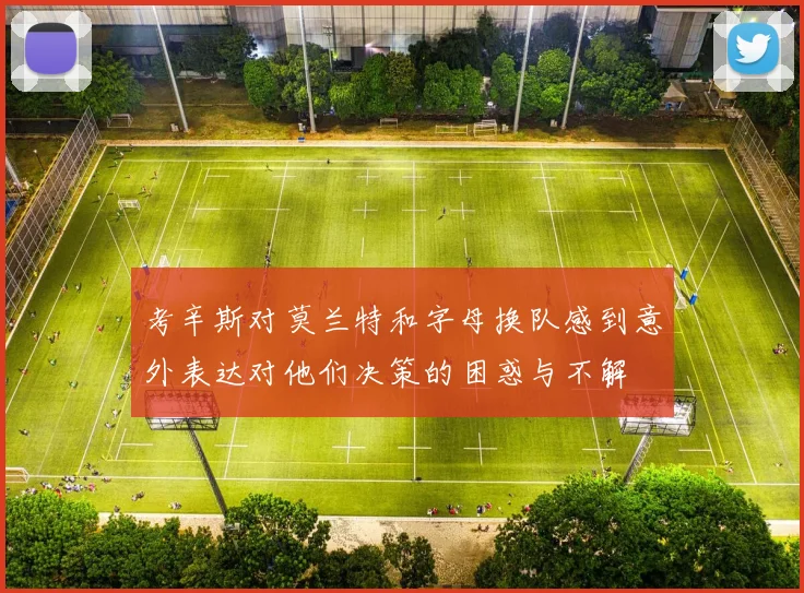考辛斯对莫兰特和字母换队感到意外表达对他们决策的困惑与不解