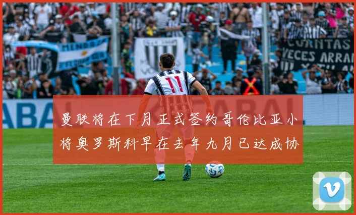 曼联将在下月正式签约哥伦比亚小将奥罗斯科早在去年九月已达成协议