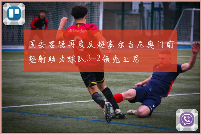 国安客场再度反超塞尔吉尼奥门前垫射助力球队3-2领先玉昆
