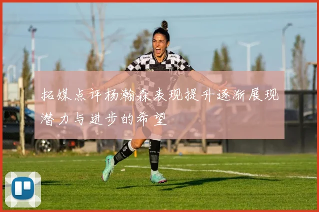 拓媒点评杨瀚森表现提升逐渐展现潜力与进步的希望