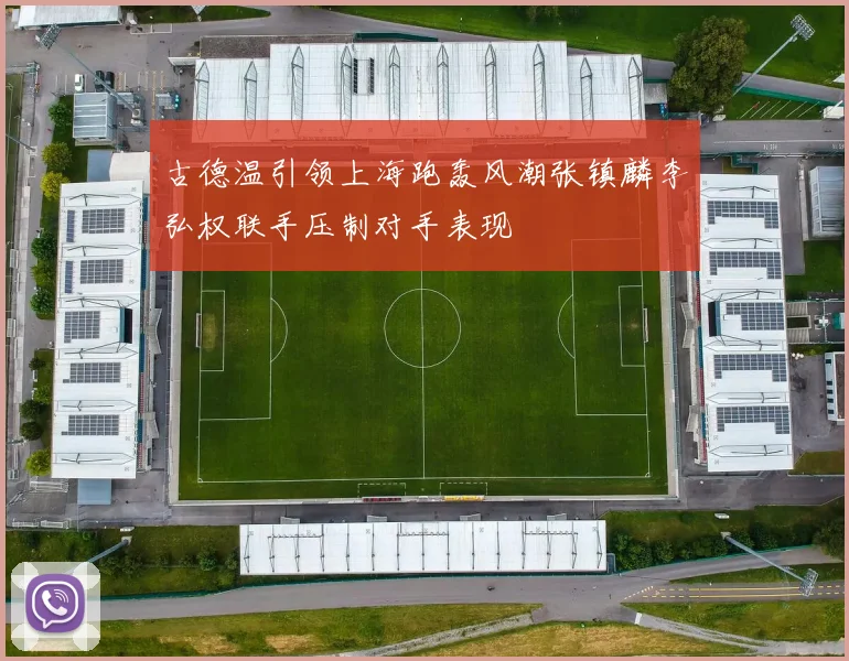 古德温引领上海跑轰风潮张镇麟李弘权联手压制对手表现