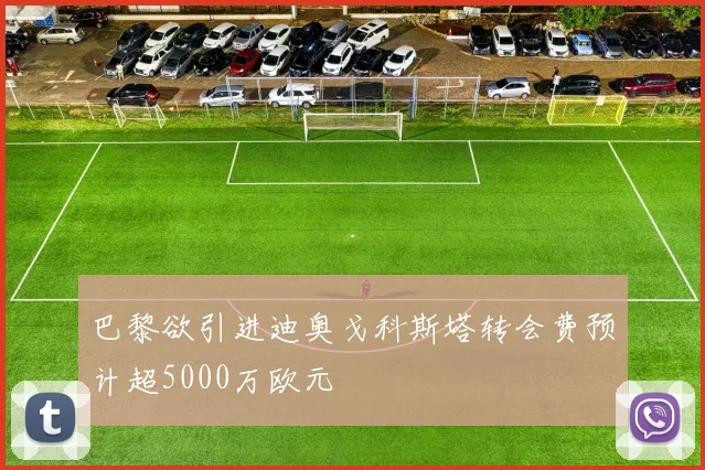 巴黎欲引进迪奥戈科斯塔转会费预计超5000万欧元