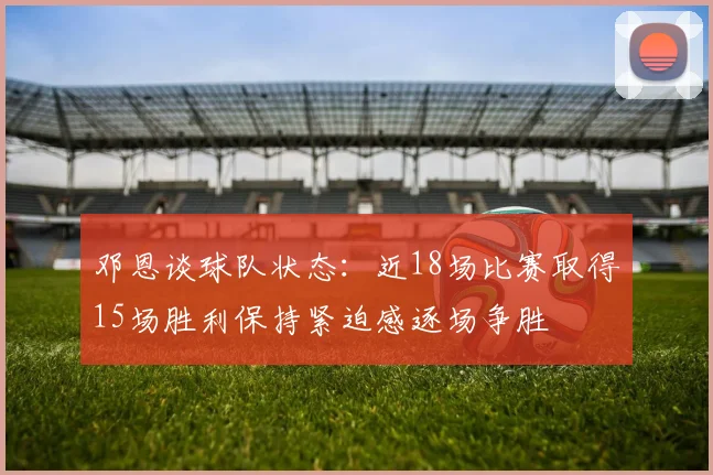 邓恩谈球队状态：近18场比赛取得15场胜利保持紧迫感逐场争胜
