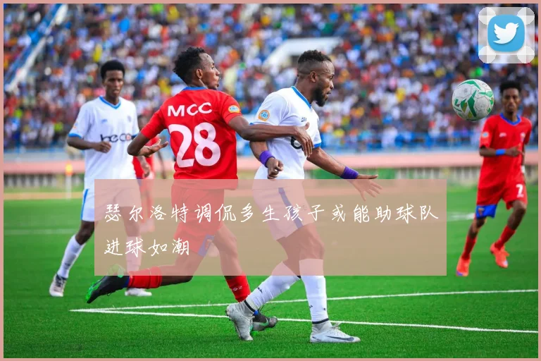 瑟尔洛特调侃多生孩子或能助球队进球如潮