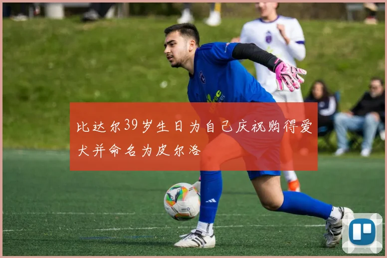 比达尔39岁生日为自己庆祝购得爱犬并命名为皮尔洛