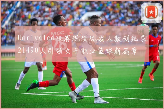 Unrivaled联赛现场观战人数创纪录21490人引领女子职业篮球新篇章