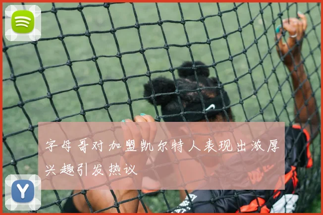 字母哥对加盟凯尔特人表现出浓厚兴趣引发热议