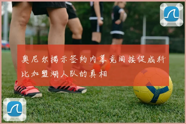 奥尼尔揭示签约内幕竟间接促成科比加盟湖人队的真相