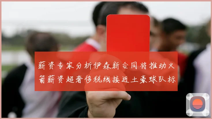 薪资专家分析伊森新合同将推动火箭薪资超奢侈税线接近土豪球队标准