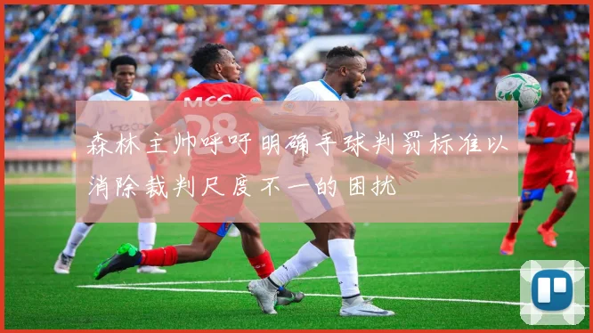 森林主帅呼吁明确手球判罚标准以消除裁判尺度不一的困扰