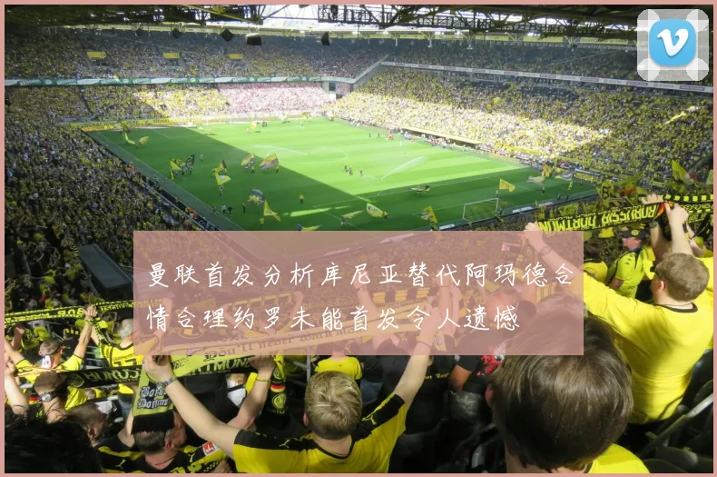 曼联首发分析库尼亚替代阿玛德合情合理约罗未能首发令人遗憾