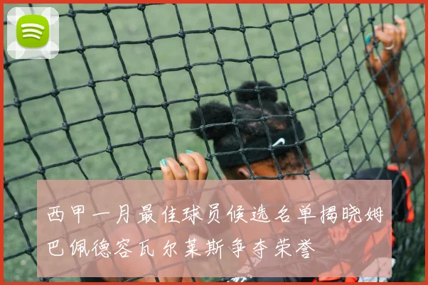 西甲一月最佳球员候选名单揭晓姆巴佩德容瓦尔莱斯争夺荣誉