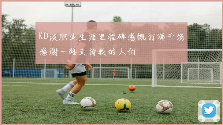 KD谈职业生涯里程碑感慨打满千场感谢一路支持我的人们