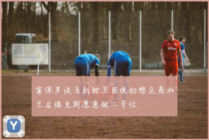 富保罗谈马刺控卫困境初想交易加兰后福克斯愿意做二号位